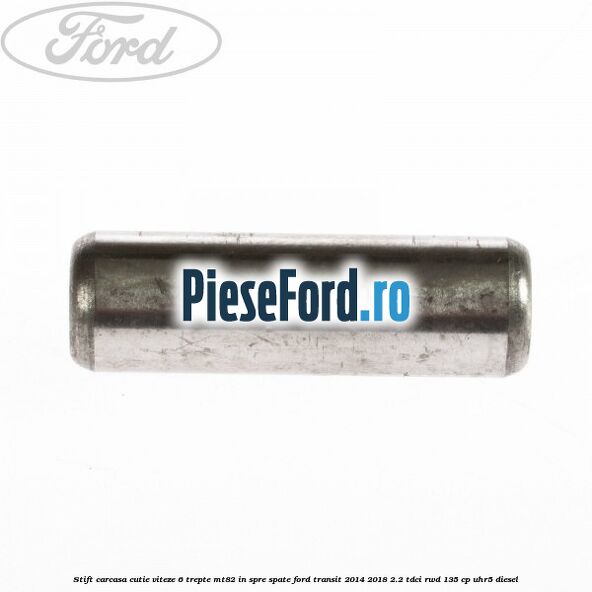 Stift carcasa cutie viteze 6 trepte MT82 in spre spate Ford Transit 2014-2018 2.2 TDCi RWD 135 cp Stift carcasa cutie viteze 6 trepte MT82 in spre spate Ford Transit 2014-2018 2.2 TDCi RWD 135 cp UHR5 diesel