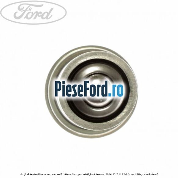 Stift detenta 60 mm carcasa cutie viteza 6 trepte MT82 Ford Transit 2014-2018 2.2 TDCi RWD 135 cp Stift detenta 60 mm carcasa cutie viteza 6 trepte MT82 Ford Transit 2014-2018 2.2 TDCi RWD 135 cp UHR5 diesel