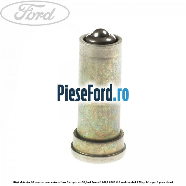 Stift detenta 60 mm carcasa cutie viteza 6 trepte MT82 Ford Transit 2019-2023 2.0 EcoBlue 4x4 170 cp Stift detenta 60 mm carcasa cutie viteza 6 trepte MT82 Ford Transit 2019-2023 2.0 EcoBlue 4x4 170 cp BLRA, YNR6, YNRA diesel