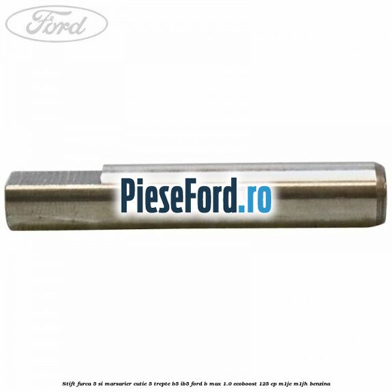 Stift furca 5 si marsarier cutie 5 trepte B5/IB5 Ford B-Max 1.0 EcoBoost 125 cp M1JE, M1JH benzina