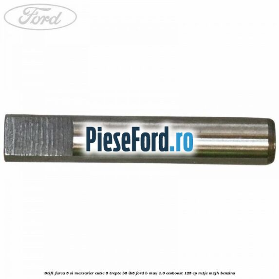 Stift furca 5 si marsarier cutie 5 trepte B5/IB5 Ford B-Max 1.0 EcoBoost 125 cp M1JE, M1JH benzina