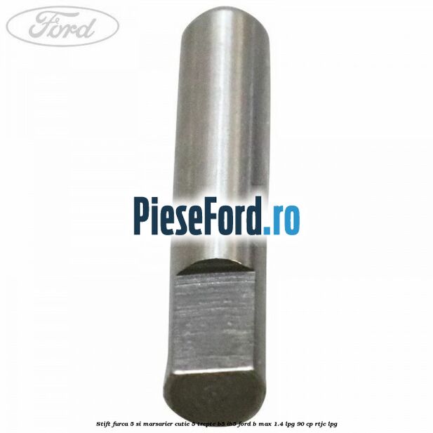 Stift furca 5 si marsarier cutie 5 trepte B5/IB5 Ford B-Max 1.4 LPG 90 cp RTJC LPG