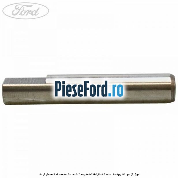 Stift furca 5 si marsarier cutie 5 trepte B5/IB5 Ford B-Max 1.4 LPG 90 cp RTJC LPG