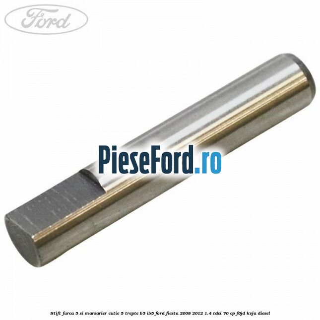 Stift furca 5 si marsarier cutie 5 trepte B5/IB5 Ford Fiesta 2008-2012 1.4 TDCi 70 cp Stift furca 5 si marsarier cutie 5 trepte B5/IB5 Ford Fiesta 2008-2012 1.4 TDCi 70 cp F6JD, KVJA diesel