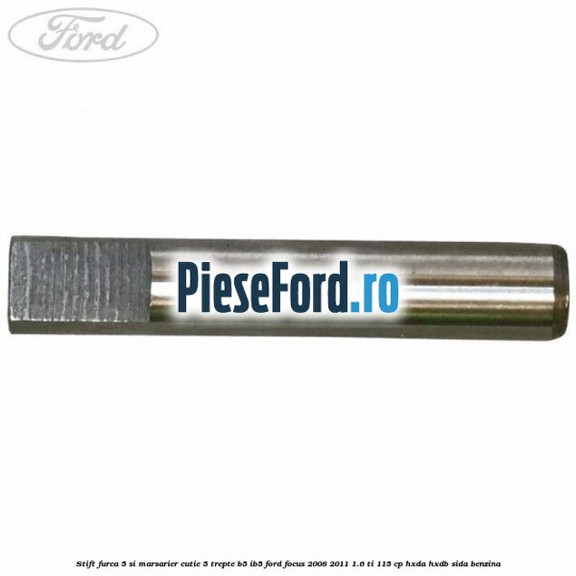 Stift furca 5 si marsarier cutie 5 trepte B5/IB5 Ford Focus 2008-2011 1.6 Ti 115 cp Stift furca 5 si marsarier cutie 5 trepte B5/IB5 Ford Focus 2008-2011 1.6 Ti 115 cp HXDA, HXDB, SIDA benzina