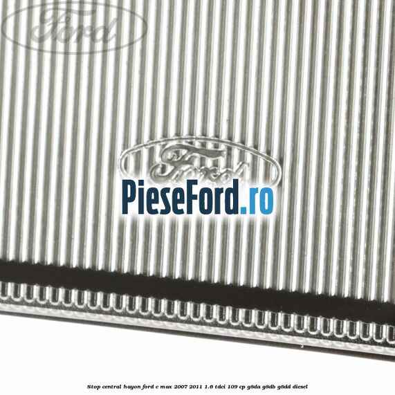 Stop central hayon Ford C-Max 2007-2011 1.6 TDCi 109 cp Stop central hayon Ford C-Max 2007-2011 1.6 TDCi 109 cp G8DA, G8DB, G8DD diesel