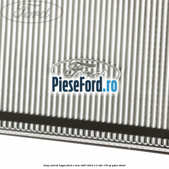 Stop central hayon Ford S-Max 2007-2014 2.2 TDCi 175 cp Q4WA diesel