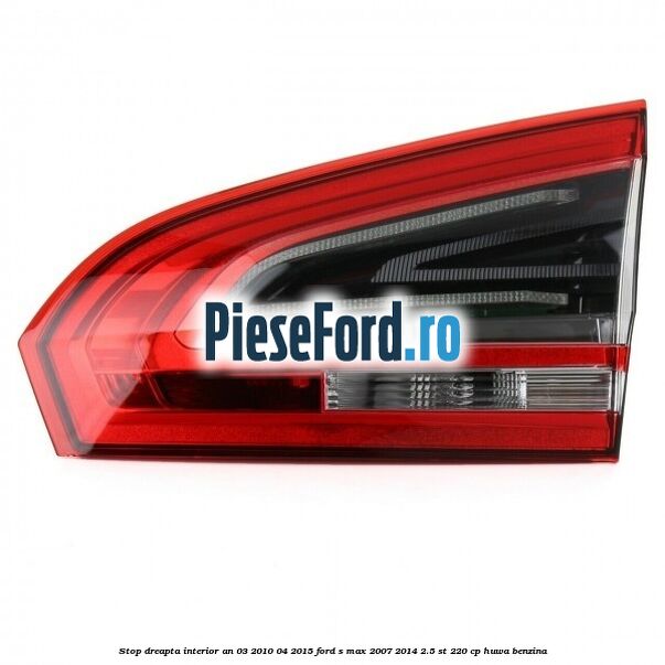 Stop dreapta interior an 03/2010-04/2015 Ford S-Max 2007-2014 2.5 ST 220 cp HUWA benzina