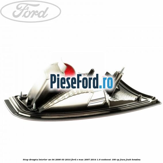 Stop dreapta interior an 04/2006-03/2010 Ford S-Max 2007-2014 1.6 EcoBoost 160 cp JTWA, JTWB benzina