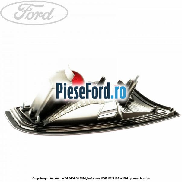 Stop dreapta interior an 04/2006-03/2010 Ford S-Max 2007-2014 2.5 ST 220 cp HUWA benzina