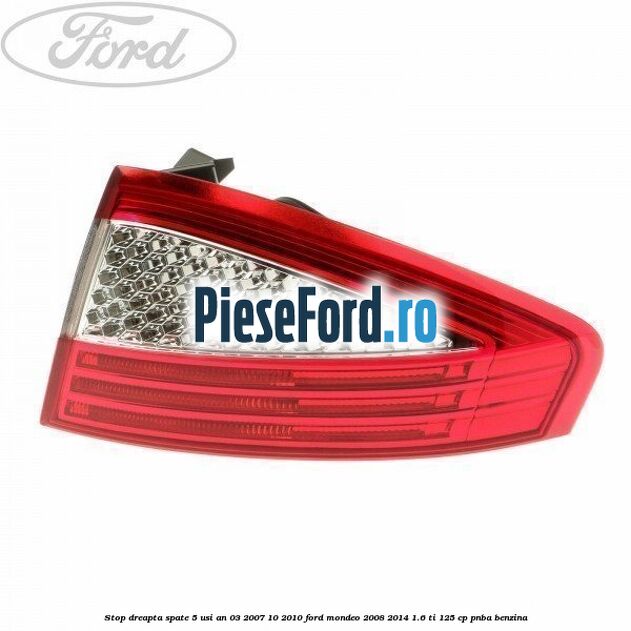 Stop dreapta spate 5 usi an 03/2007-10/2010 Ford Mondeo 2008-2014 1.6 Ti 125 cp Stop dreapta spate 5 usi an 03/2007-10/2010 Ford Mondeo 2008-2014 1.6 Ti 125 cp PNBA benzina