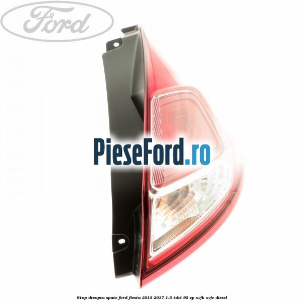 Stop dreapta spate Ford Fiesta 2013-2017 1.5 TDCi 95 cp XVJB, XVJC diesel