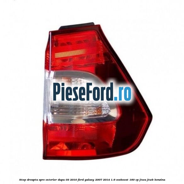Stop dreapta spre exterior dupa 03/2010 Ford Galaxy 2007-2014 1.6 EcoBoost 160 cp JTWA, JTWB benzina