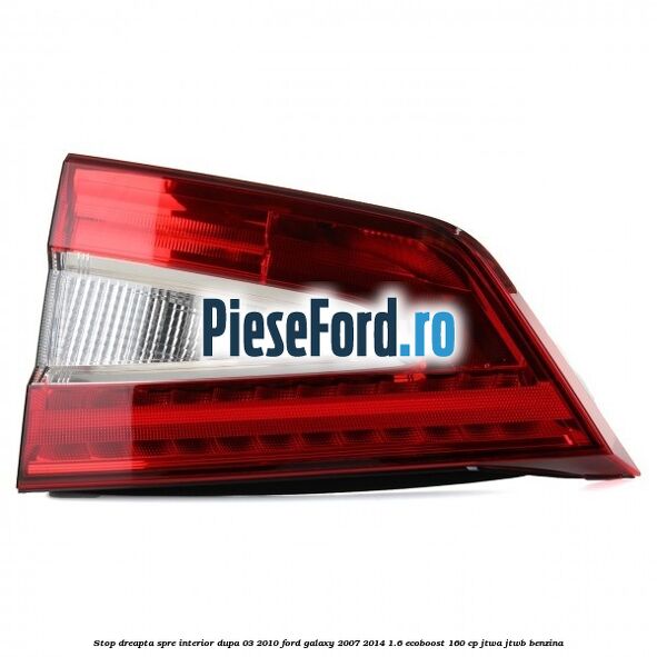 Stop dreapta spre interior dupa 03/2010 Ford Galaxy 2007-2014 1.6 EcoBoost 160 cp JTWA, JTWB benzina
