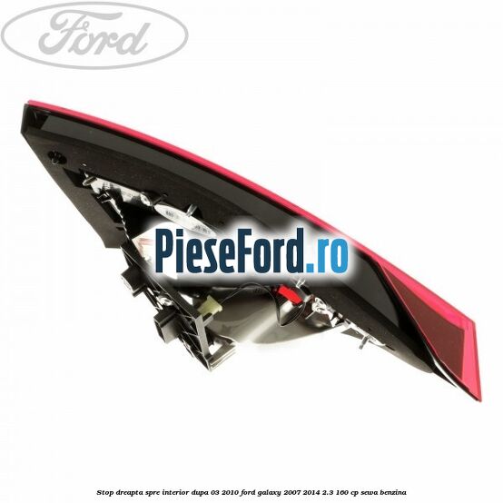 Stop dreapta spre interior dupa 03/2010 Ford Galaxy 2007-2014 2.3 160 cp Stop dreapta spre interior dupa 03/2010 Ford Galaxy 2007-2014 2.3 160 cp SEWA benzina