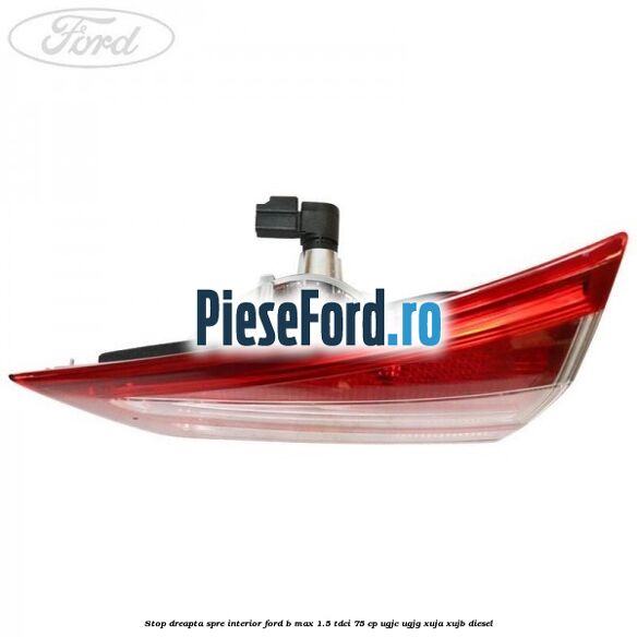 Stop dreapta spre interior Ford B-Max 1.5 TDCi 75 cp UGJC, UGJG, XUJA, XUJB diesel