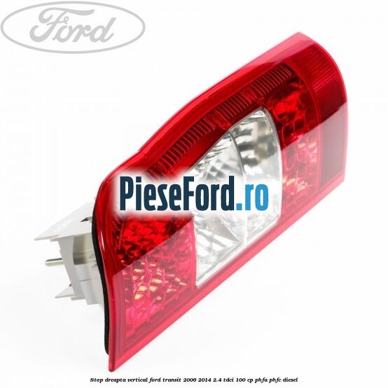 Stop dreapta vertical Ford Transit 2006-2014 2.4 TDCi 100 cp Stop dreapta vertical Ford Transit 2006-2014 2.4 TDCi 100 cp PHFA, PHFC diesel