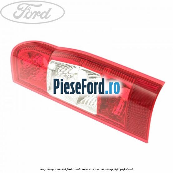 Stop dreapta vertical Ford Transit 2006-2014 2.4 TDCi 100 cp Stop dreapta vertical Ford Transit 2006-2014 2.4 TDCi 100 cp PHFA, PHFC diesel