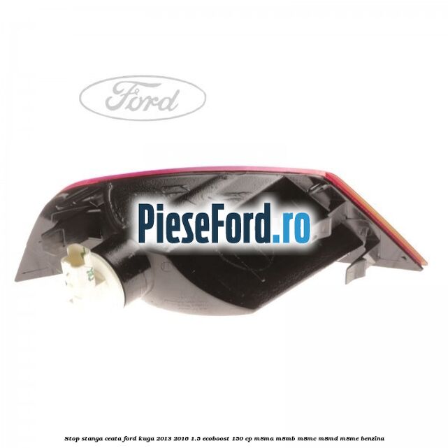 Stop stanga ceata Ford Kuga 2013-2016 1.5 EcoBoost 150 cp M8MA, M8MB, M8MC, M8MD, M8ME benzina