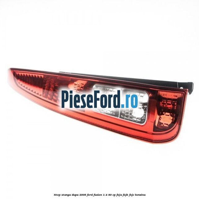 Stop stanga dupa 2005 Ford Fusion 1.4 80 cp FXJA, FXJB, FXJC benzina