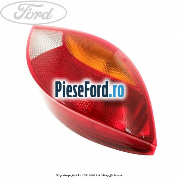 Stop stanga Ford Ka 1996-2008 1.3 i 50 cp JJB benzina