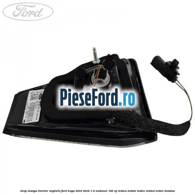 Stop stanga interior argintiu Ford Kuga 2016-2018 1.5 EcoBoost 150 cp M8MA, M8MB, M8MC, M8MD, M8ME benzina