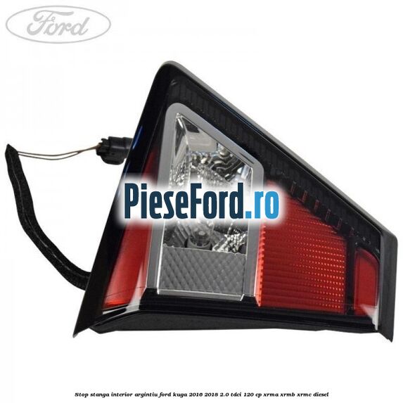 Stop stanga interior argintiu Ford Kuga 2016-2018 2.0 TDCi 120 cp XRMA, XRMB, XRMC diesel