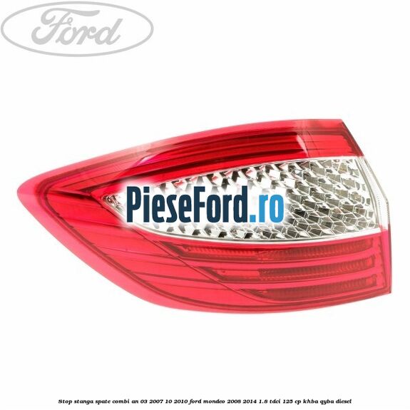 Stop stanga spate combi an 03/2007-10/2010 Ford Mondeo 2008-2014 1.8 TDCi 125 cp Stop stanga spate combi an 03/2007-10/2010 Ford Mondeo 2008-2014 1.8 TDCi 125 cp KHBA, QYBA diesel