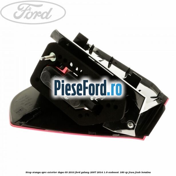 Stop stanga spre exterior dupa 03/2010 Ford Galaxy 2007-2014 1.6 EcoBoost 160 cp JTWA, JTWB benzina