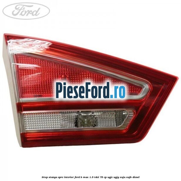 Stop stanga spre interior Ford B-Max 1.5 TDCi 75 cp UGJC, UGJG, XUJA, XUJB diesel