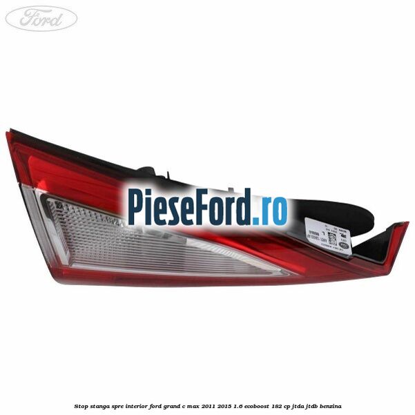 Stop stanga spre interior Ford Grand C-Max 2011-2015 1.6 EcoBoost 182 cp JTDA, JTDB benzina