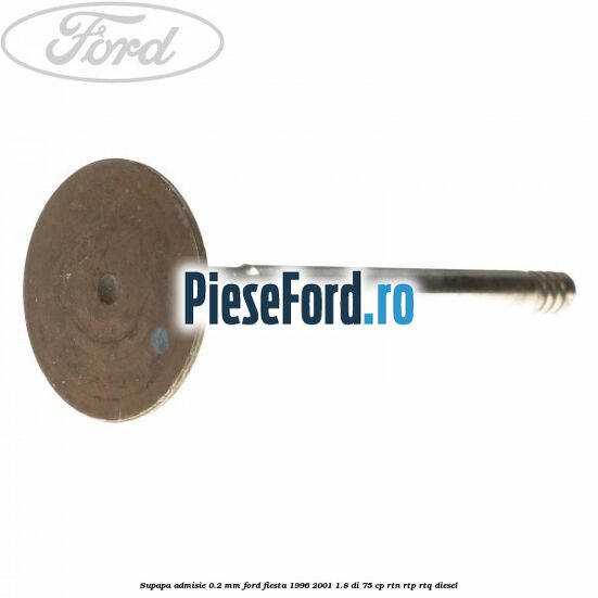Supapa admisie 0.2 mm Ford Fiesta 1996-2001 1.8 DI 75 cp RTN, RTP, RTQ diesel