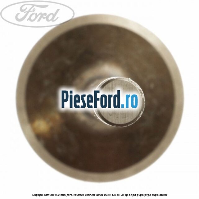 Supapa admisie 0.2 mm Ford Tourneo Connect 2002-2014 1.8 Di 75 cp Supapa admisie 0.2 mm Ford Tourneo Connect 2002-2014 1.8 Di 75 cp BHPA, P7PA, P7PB, R2PA diesel