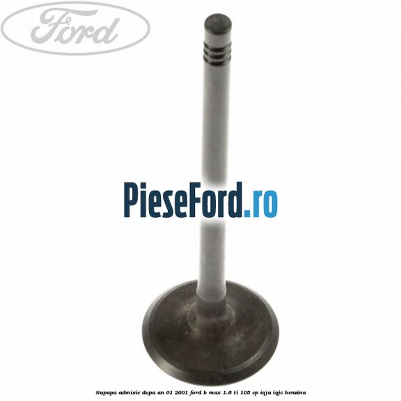 Supapa admisie dupa an 01/2001 Ford B-Max 1.6 Ti 105 cp IQJA, IQJC benzina