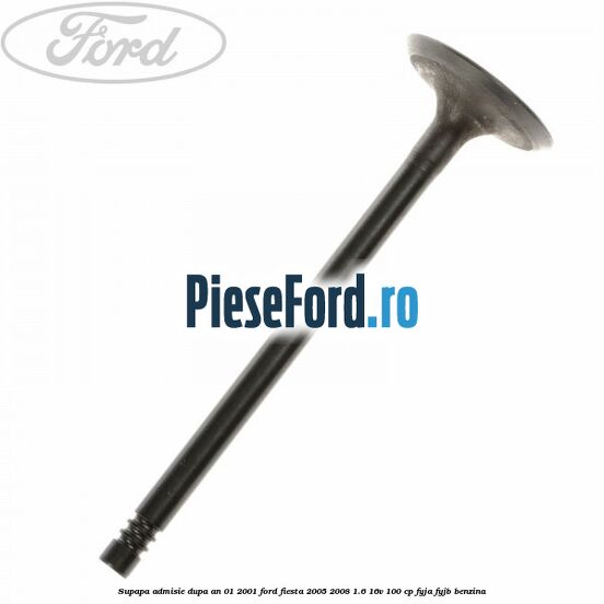 Supapa admisie dupa an 01/2001 Ford Fiesta 2005-2008 1.6 16V 100 cp FYJA, FYJB benzina