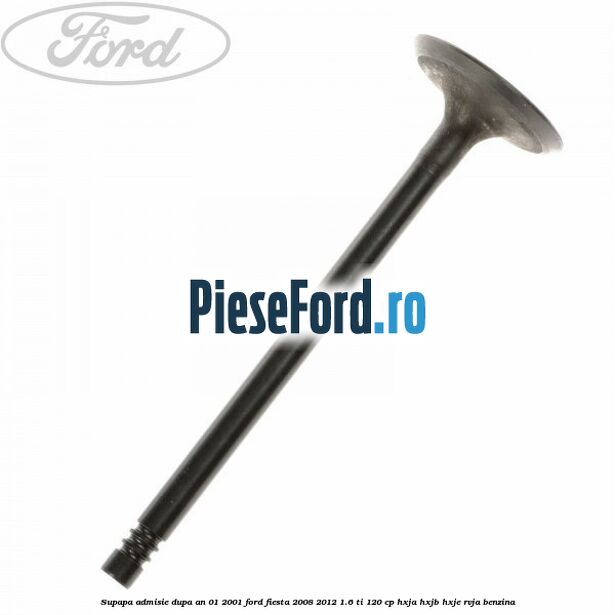 Supapa admisie dupa an 01/2001 Ford Fiesta 2008-2012 1.6 Ti 120 cp HXJA, HXJB, HXJE, RVJA benzina