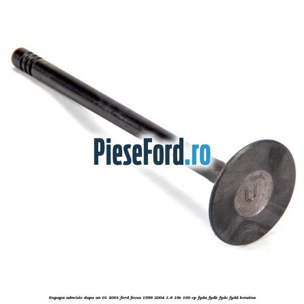 Supapa admisie dupa an 01/2001 Ford Focus 1998-2004 1.6 16V 100 cp FYDA, FYDB, FYDC, FYDD benzina