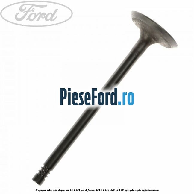 Supapa admisie dupa an 01/2001 Ford Focus 2011-2014 1.6 Ti 105 cp IQDA, IQDB, IQDC benzina