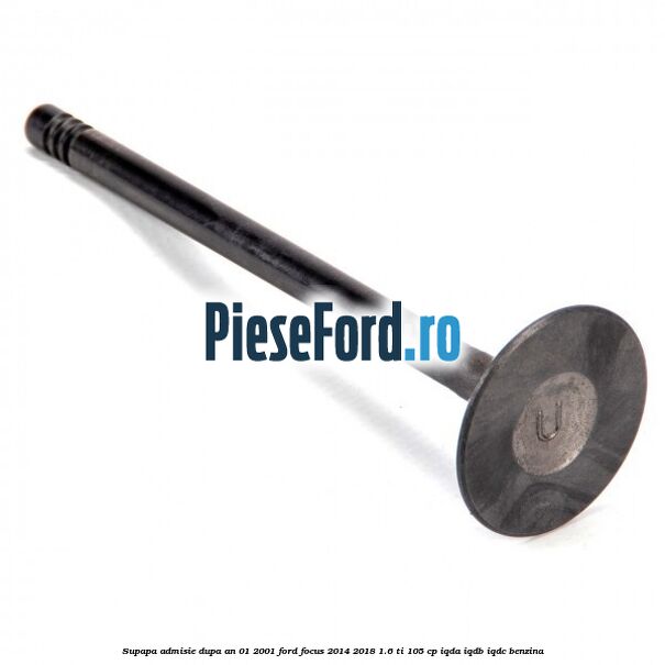 Supapa admisie dupa an 01/2001 Ford Focus 2014-2018 1.6 Ti 105 cp Supapa admisie dupa an 01/2001 Ford Focus 2014-2018 1.6 Ti 105 cp IQDA, IQDB, IQDC benzina