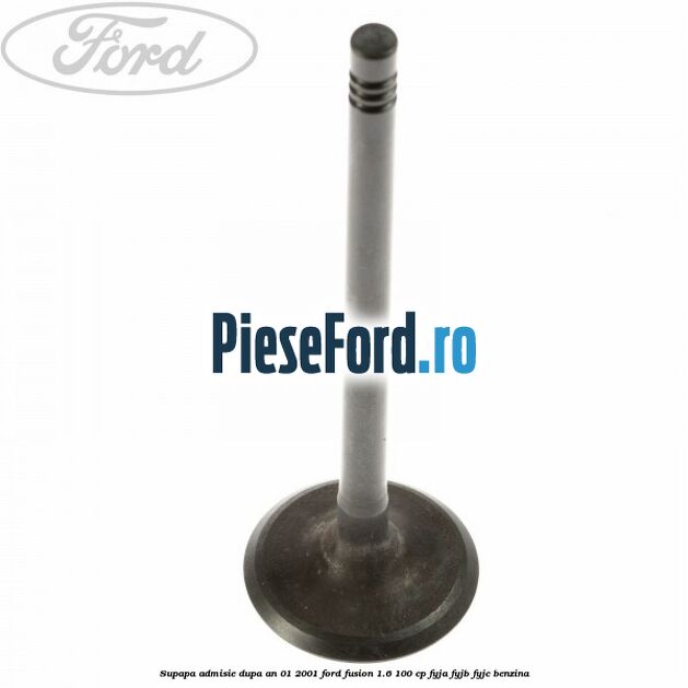 Supapa admisie dupa an 01/2001 Ford Fusion 1.6 100 cp Supapa admisie dupa an 01/2001 Ford Fusion 1.6 100 cp FYJA, FYJB, FYJC benzina