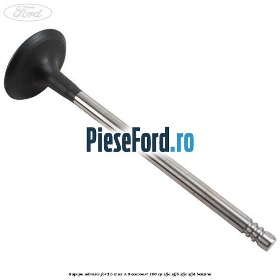 Supapa admisie Ford B-Max 1.0 EcoBoost 100 cp SFJA, SFJB, SFJC, SFJD benzina