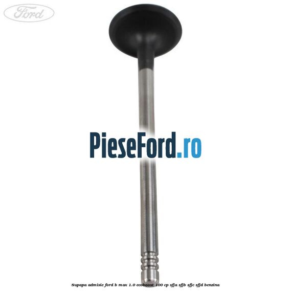 Supapa admisie Ford B-Max 1.0 EcoBoost 100 cp SFJA, SFJB, SFJC, SFJD benzina