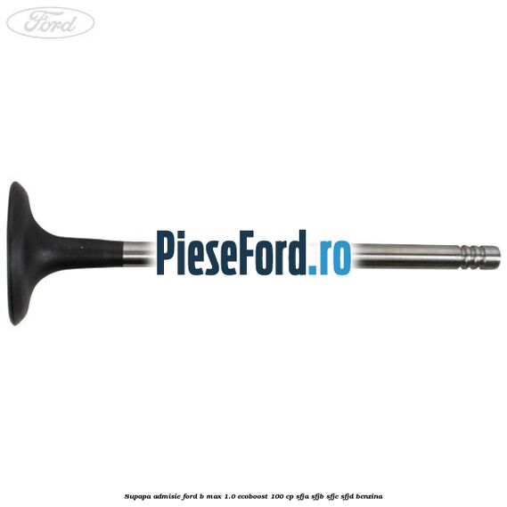 Supapa admisie Ford B-Max 1.0 EcoBoost 100 cp SFJA, SFJB, SFJC, SFJD benzina