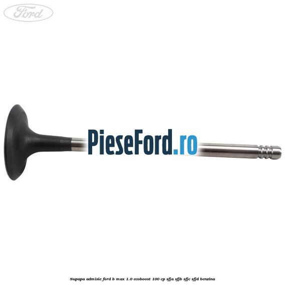 Supapa admisie Ford B-Max 1.0 EcoBoost 100 cp SFJA, SFJB, SFJC, SFJD benzina