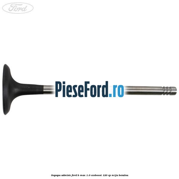 Supapa admisie Ford B-Max 1.0 EcoBoost 120 cp M1JA benzina