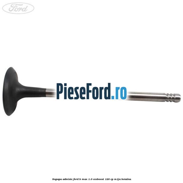 Supapa admisie Ford B-Max 1.0 EcoBoost 120 cp M1JA benzina
