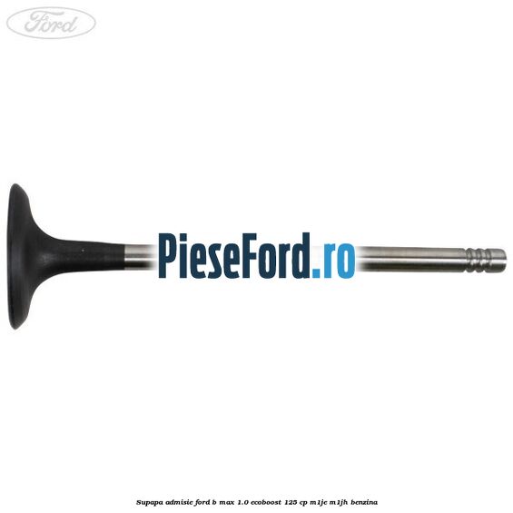 Supapa admisie Ford B-Max 1.0 EcoBoost 125 cp M1JE, M1JH benzina