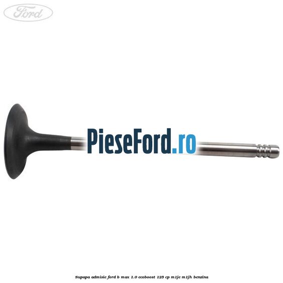 Supapa admisie Ford B-Max 1.0 EcoBoost 125 cp M1JE, M1JH benzina