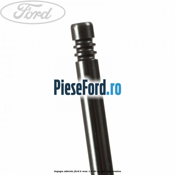 Supapa admisie Ford B-Max 1.4 90 cp SPJD, SPJE benzina