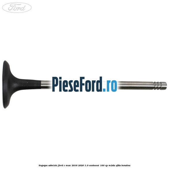 Supapa admisie Ford C-Max 2016-2020 1.0 EcoBoost 100 cp Supapa admisie Ford C-Max 2016-2020 1.0 EcoBoost 100 cp M2DA, SFDA benzina